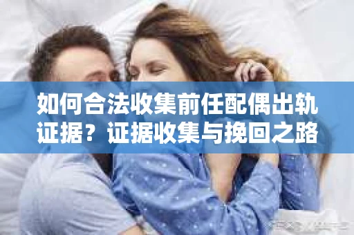 如何合法收集前任配偶出轨证据？证据收集与挽回之路怎么办？