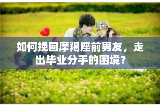 如何挽回摩羯座前男友，走出毕业分手的困境？