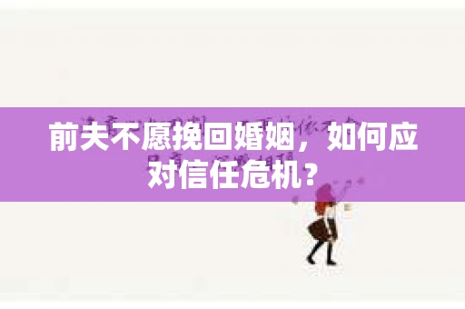 前夫不愿挽回婚姻，如何应对信任危机？