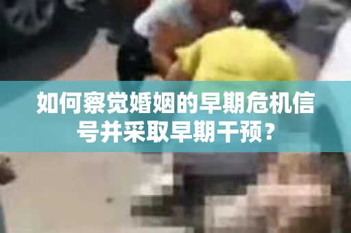 如何察觉婚姻的早期危机信号并采取早期干预？