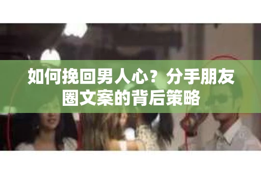 如何挽回男人心？分手朋友圈文案的背后策略