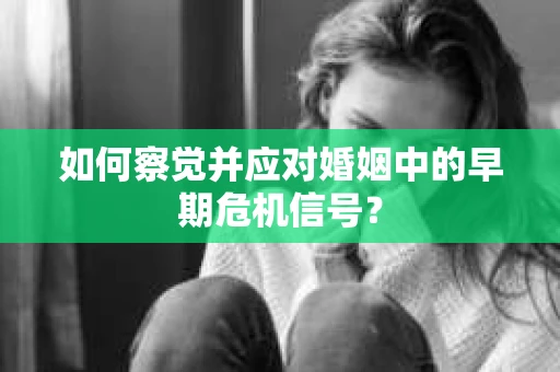 如何察觉并应对婚姻中的早期危机信号？