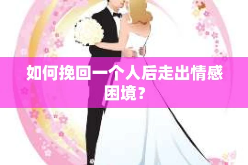 如何挽回一个人后走出情感困境？