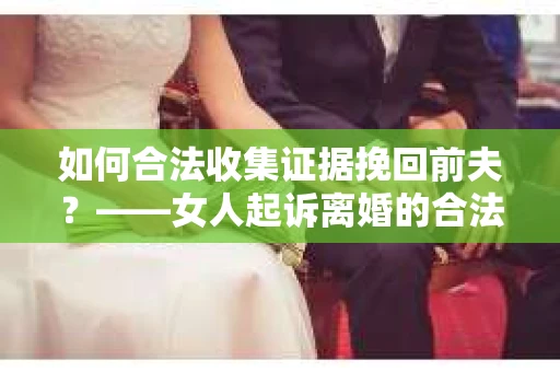 如何合法收集证据挽回前夫？——女人起诉离婚的合法取证策略