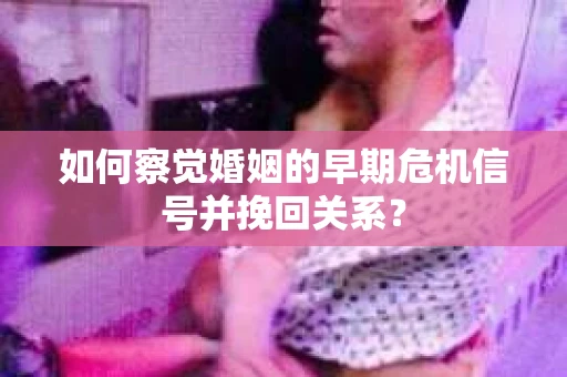 如何察觉婚姻的早期危机信号并挽回关系？