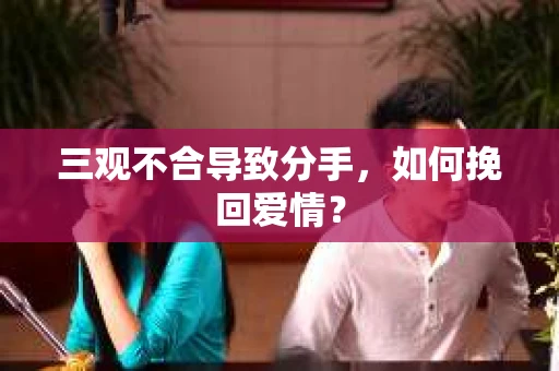 三观不合导致分手，如何挽回爱情？