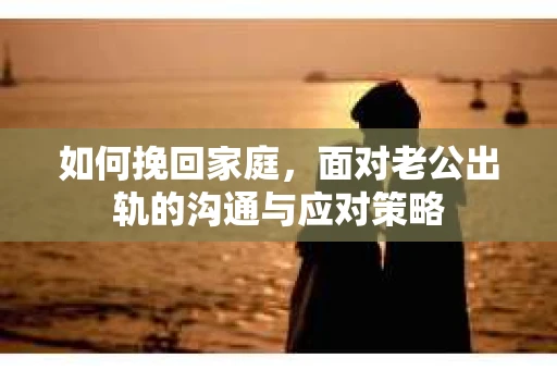 如何挽回家庭，面对老公出轨的沟通与应对策略