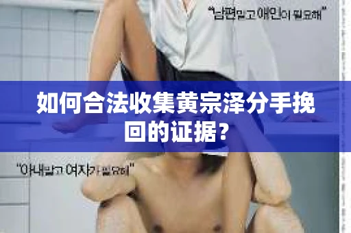 如何合法收集黄宗泽分手挽回的证据？