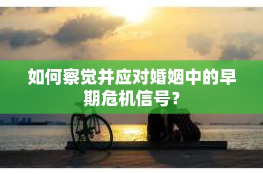 如何察觉并应对婚姻中的早期危机信号？