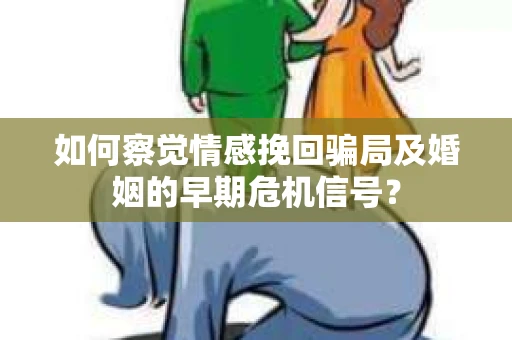 如何察觉情感挽回骗局及婚姻的早期危机信号？