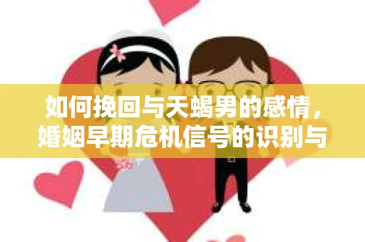 如何挽回与天蝎男的感情，婚姻早期危机信号的识别与应对