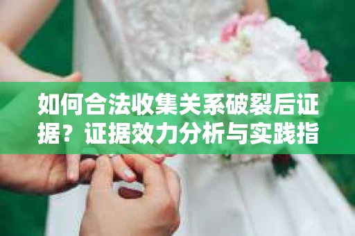 如何合法收集关系破裂后证据？证据效力分析与实践指南