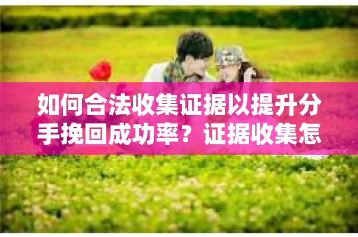 如何合法收集证据以提升分手挽回成功率？证据收集怎么办？