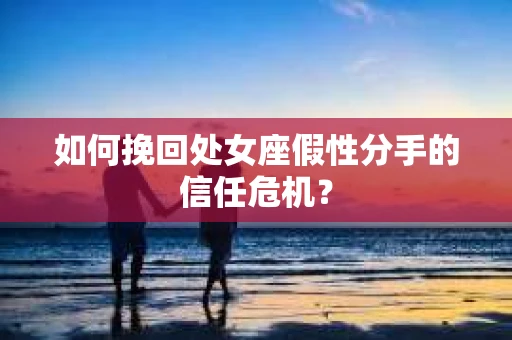 如何挽回处女座假性分手的信任危机？