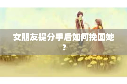 女朋友提分手后如何挽回她？