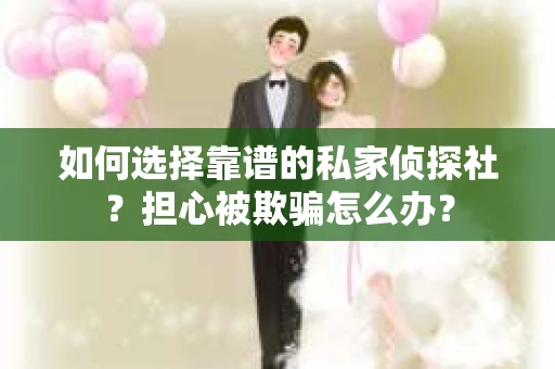 如何选择靠谱的私家侦探社？担心被欺骗怎么办？