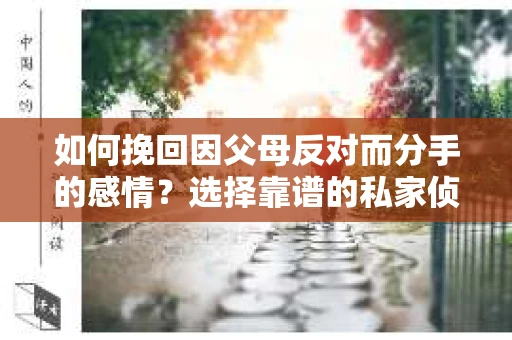 如何挽回因父母反对而分手的感情？选择靠谱的私家侦探社怎么办？