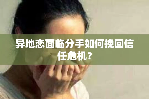 异地恋面临分手如何挽回信任危机？
