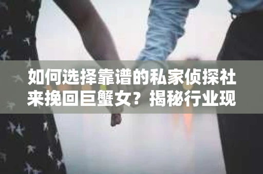 如何选择靠谱的私家侦探社来挽回巨蟹女？揭秘行业现状与陷阱，让你轻松避坑