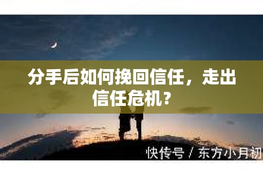分手后如何挽回信任，走出信任危机？
