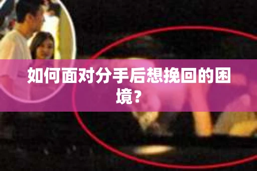 如何面对分手后想挽回的困境？