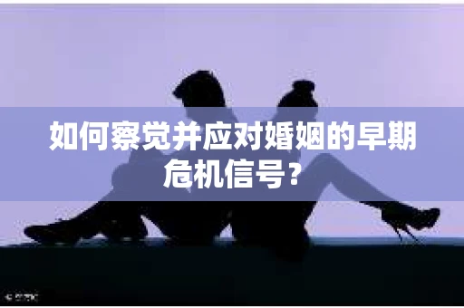 如何察觉并应对婚姻的早期危机信号？