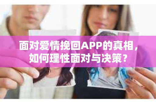 面对爱情挽回APP的真相，如何理性面对与决策？