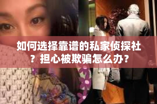 如何选择靠谱的私家侦探社？担心被欺骗怎么办？