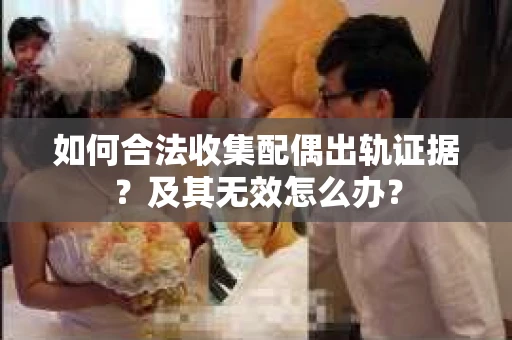 如何合法收集配偶出轨证据？及其无效怎么办？
