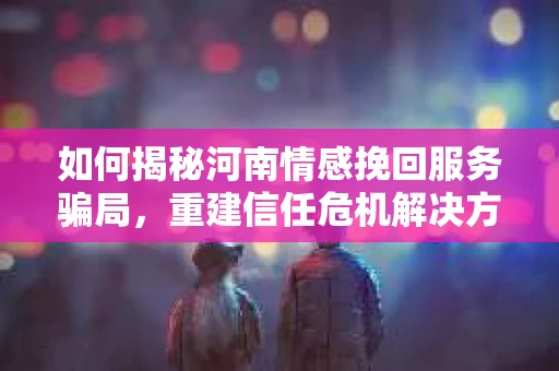 如何揭秘河南情感挽回服务骗局，重建信任危机解决方案？