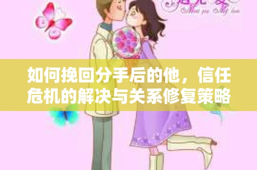 如何挽回分手后的他，信任危机的解决与关系修复策略