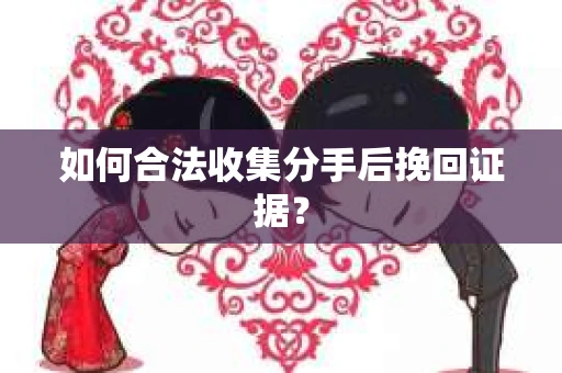 如何合法收集分手后挽回证据？