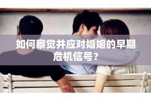 如何察觉并应对婚姻的早期危机信号？