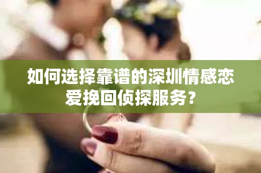 如何选择靠谱的深圳情感恋爱挽回侦探服务？