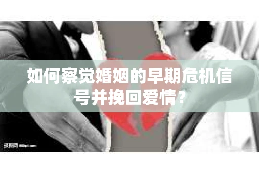 如何察觉婚姻的早期危机信号并挽回爱情？