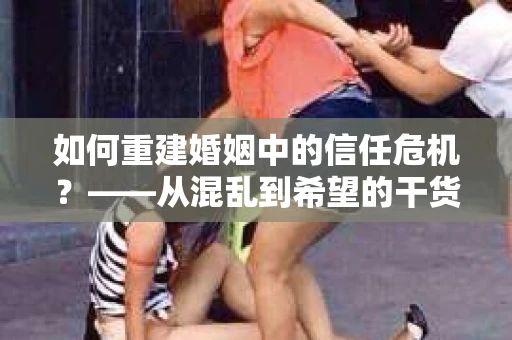 如何重建婚姻中的信任危机？——从混乱到希望的干货指南