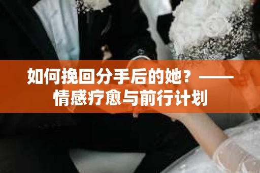 如何挽回分手后的她？——情感疗愈与前行计划