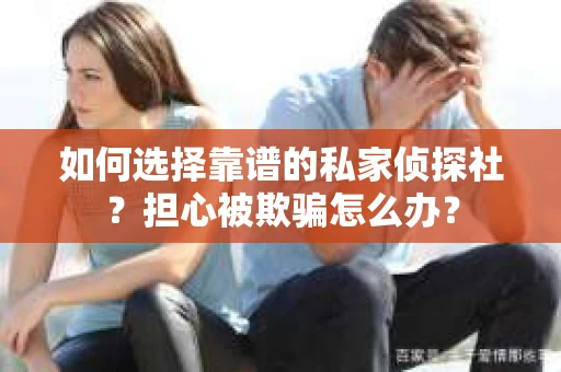 如何选择靠谱的私家侦探社?担心被欺骗怎么办? 如何选择靠谱的私家侦探社?担心被欺骗怎么办?