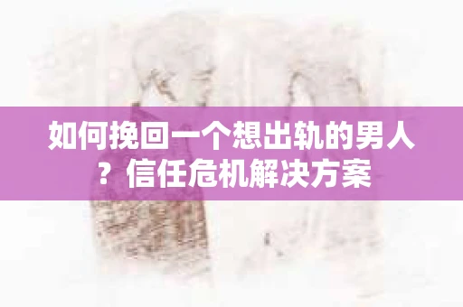 如何挽回一个想出轨的男人？信任危机解决方案