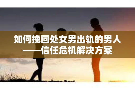 如何挽回处女男出轨的男人——信任危机解决方案