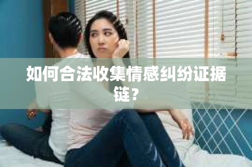如何合法收集情感纠纷证据链？