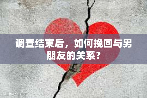 调查结束后，如何挽回与男朋友的关系？