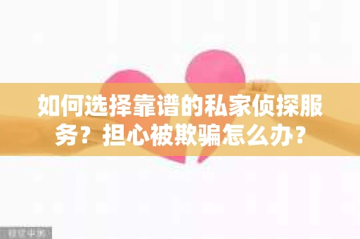 如何选择靠谱的私家侦探服务？担心被欺骗怎么办？