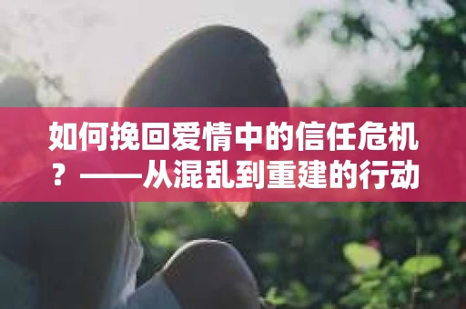 如何挽回爱情中的信任危机？——从混乱到重建的行动指南