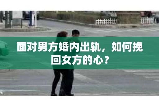 面对男方婚内出轨，如何挽回女方的心？