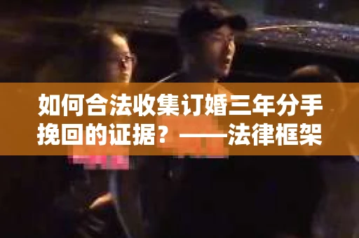 如何合法收集订婚三年分手挽回的证据？——法律框架下的有效证据收集方案