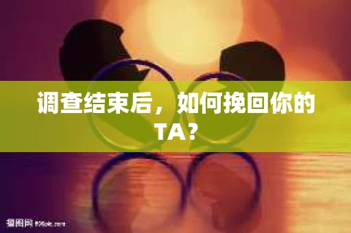 调查结束后，如何挽回你的TA？