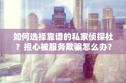 如何选择靠谱的私家侦探社？担心被服务欺骗怎么办？