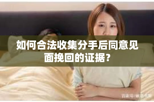 如何合法收集分手后同意见面挽回的证据？