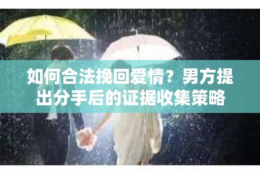 如何合法挽回爱情？男方提出分手后的证据收集策略